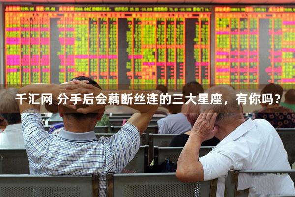 千汇网 分手后会藕断丝连的三大星座，有你吗？