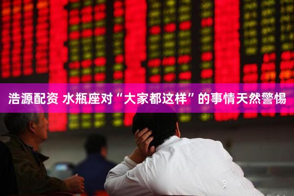 浩源配资 水瓶座对“大家都这样”的事情天然警惕
