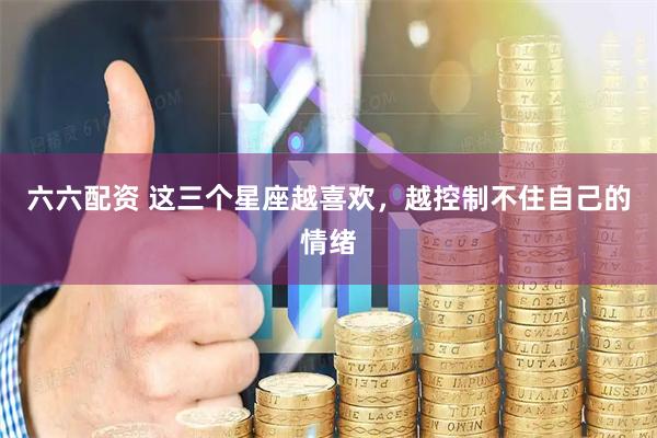 六六配资 这三个星座越喜欢，越控制不住自己的情绪