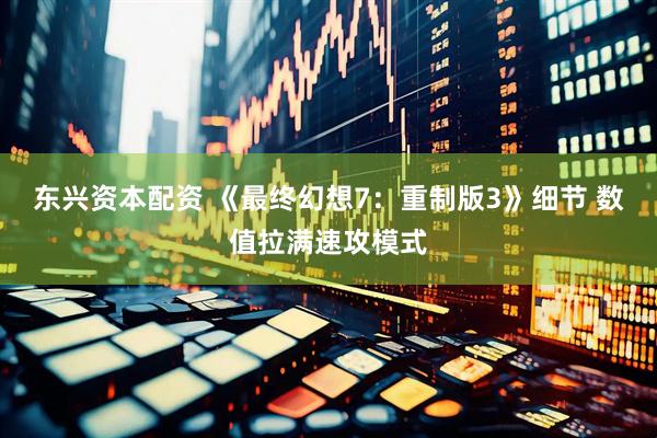 东兴资本配资 《最终幻想7：重制版3》细节 数值拉满速攻模式