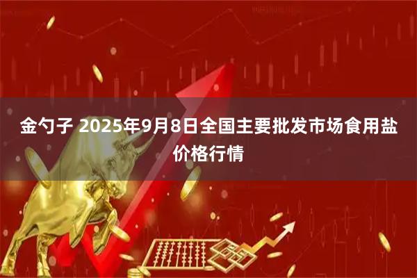 金勺子 2025年9月8日全国主要批发市场食用盐价格行情