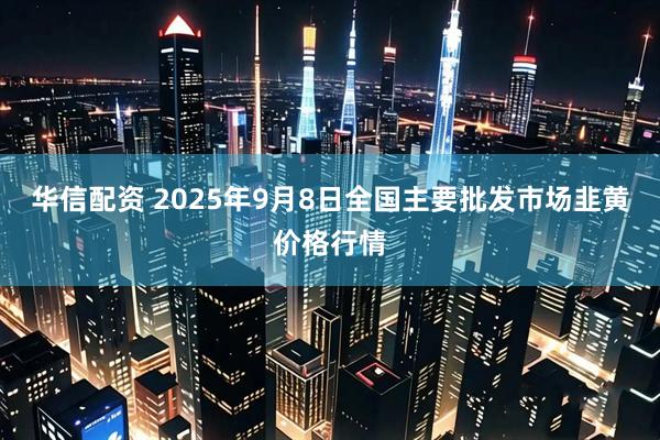 华信配资 2025年9月8日全国主要批发市场韭黄价格行情