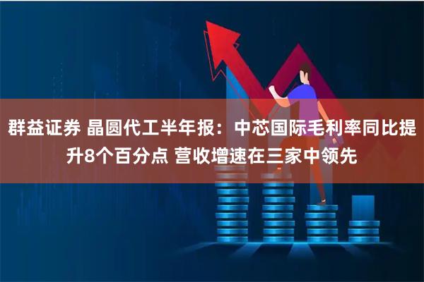 群益证券 晶圆代工半年报：中芯国际毛利率同比提升8个百分点 营收增速在三家中领先