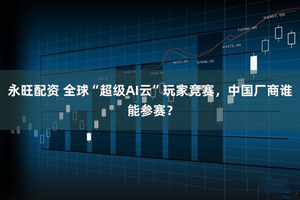 永旺配资 全球“超级AI云”玩家竞赛，中国厂商谁能参赛？