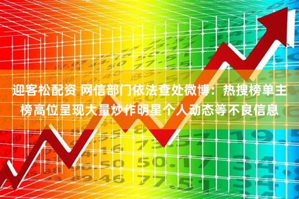迎客松配资 网信部门依法查处微博：热搜榜单主榜高位呈现大量炒作明星个人动态等不良信息