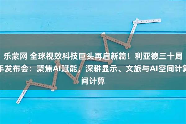 乐蒙网 全球视效科技巨头再启新篇！利亚德三十周年发布会：聚焦AI赋能，深耕显示、文旅与AI空间计算