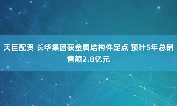 天臣配资 长华集团获金属结构件定点 预计5年总销售额2.8亿元