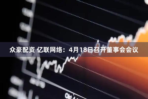 众豪配资 亿联网络：4月18日召开董事会会议