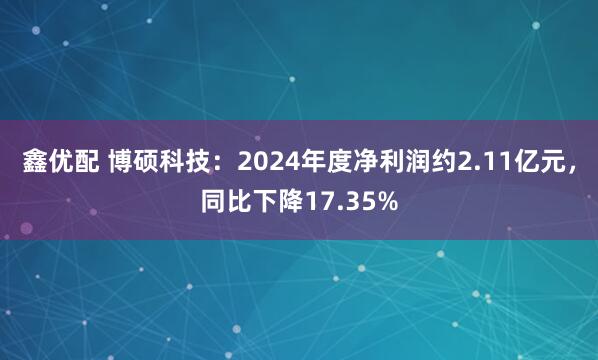鑫优配 博硕科技：2024年度净利润约2.11亿元，同比下降17.35%