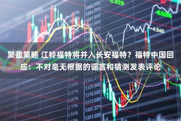 聚盈策略 江铃福特将并入长安福特？福特中国回应：不对毫无根据的谣言和猜测发表评论