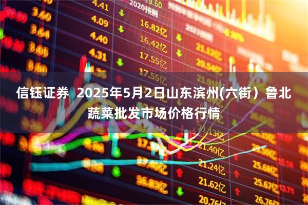 信钰证券  2025年5月2日山东滨州(六街）鲁北蔬菜批发市场价格行情