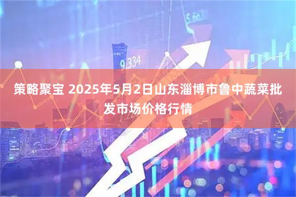 策略聚宝 2025年5月2日山东淄博市鲁中蔬菜批发市场价格行情