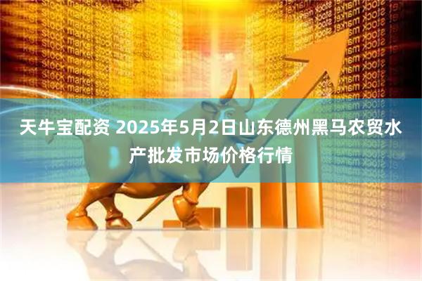 天牛宝配资 2025年5月2日山东德州黑马农贸水产批发市场价格行情