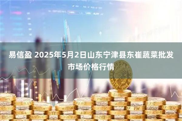 易信盈 2025年5月2日山东宁津县东崔蔬菜批发市场价格行情