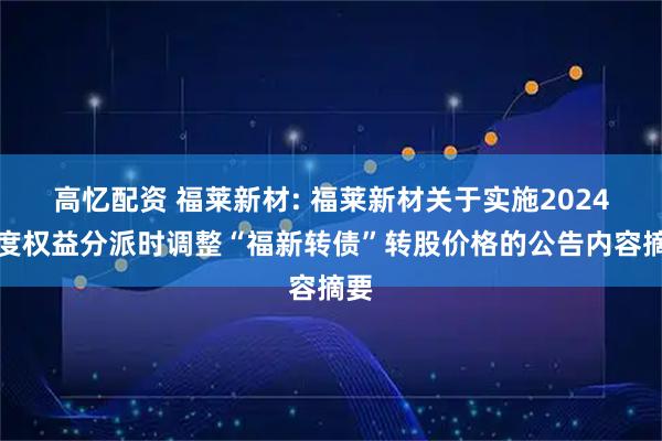 高忆配资 福莱新材: 福莱新材关于实施2024年度权益分派时调整“福新转债”转股价格的公告内容摘要