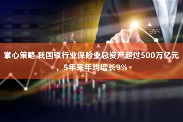 掌心策略 我国银行业保险业总资产超过500万亿元，5年来年均增长9%