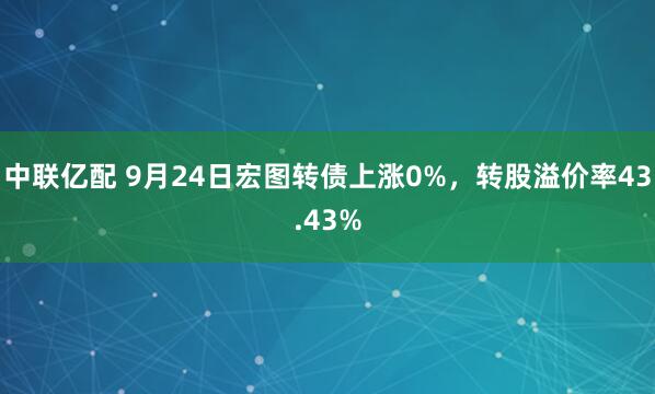 中联亿配 9月24日宏图转债上涨0%，转股溢价率43.43%