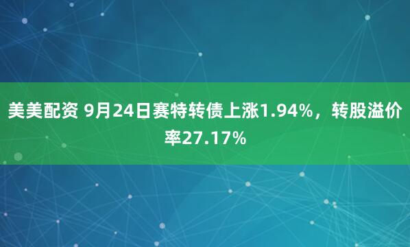 美美配资 9月24日赛特转债上涨1.94%，转股溢价率27.17%