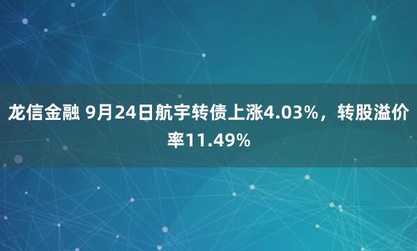 龙信金融 9月24日航宇转债上涨4.03%，转股溢价率11.49%