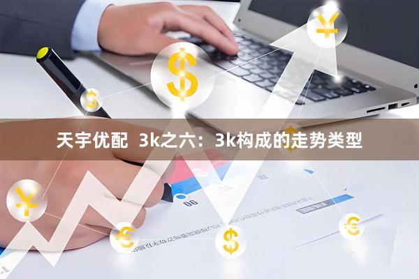 天宇优配  3k之六：3k构成的走势类型