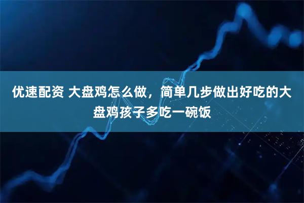 优速配资 大盘鸡怎么做，简单几步做出好吃的大盘鸡孩子多吃一碗饭