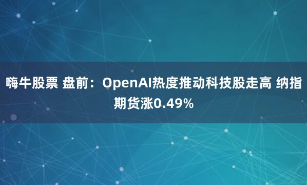 嗨牛股票 盘前：OpenAI热度推动科技股走高 纳指期货涨0.49%