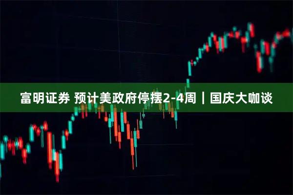 富明证券 预计美政府停摆2-4周｜国庆大咖谈