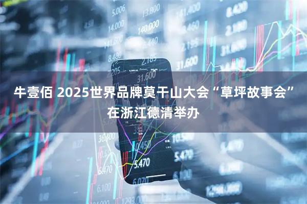 牛壹佰 2025世界品牌莫干山大会“草坪故事会”在浙江德清举办