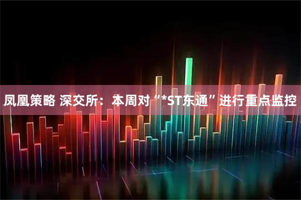 凤凰策略 深交所：本周对“*ST东通”进行重点监控