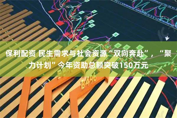 保利配资 民生需求与社会资源“双向奔赴”，“聚力计划”今年资助总额突破150万元