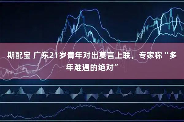 期配宝 广东21岁青年对出莫言上联，专家称“多年难遇的绝对”