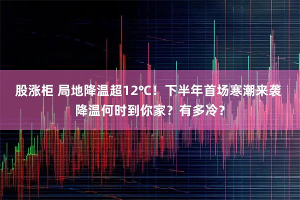 股涨柜 局地降温超12℃！下半年首场寒潮来袭 降温何时到你家？有多冷？