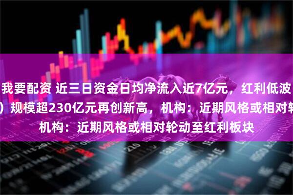 我要配资 近三日资金日均净流入近7亿元，红利低波ETF（512890）规模超230亿元再创新高，机构：近期风格或相对轮动至红利板块