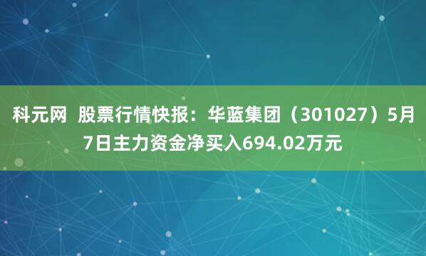 科元网  股票行情快报：华蓝集团（301027）5月7日主力资金净买入694.02万元