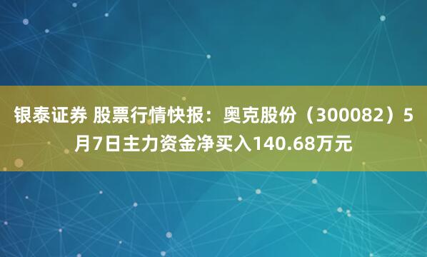 银泰证券 股票行情快报：奥克股份（300082）5月7日主力资金净买入140.68万元