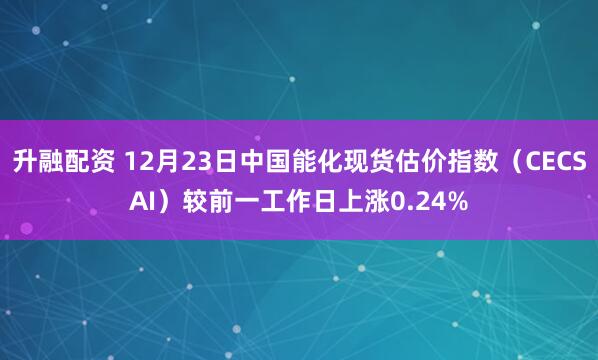 升融配资 12月23日中国能化现货估价指数（CECSAI）较前一工作日上涨0.24%