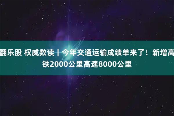 翻乐股 权威数读｜今年交通运输成绩单来了！新增高铁2000公里高速8000公里