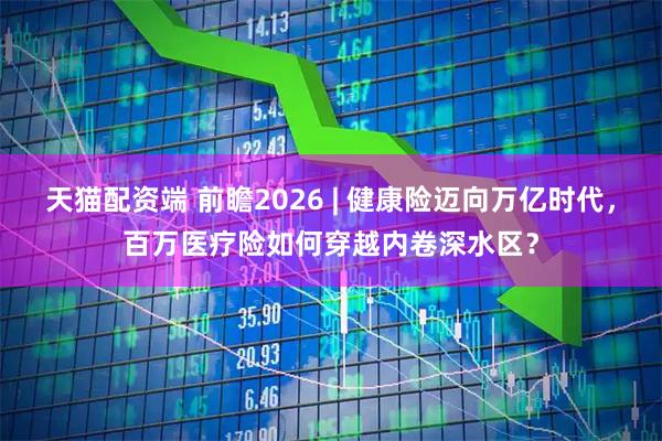 天猫配资端 前瞻2026 | 健康险迈向万亿时代，百万医疗险如何穿越内卷深水区？