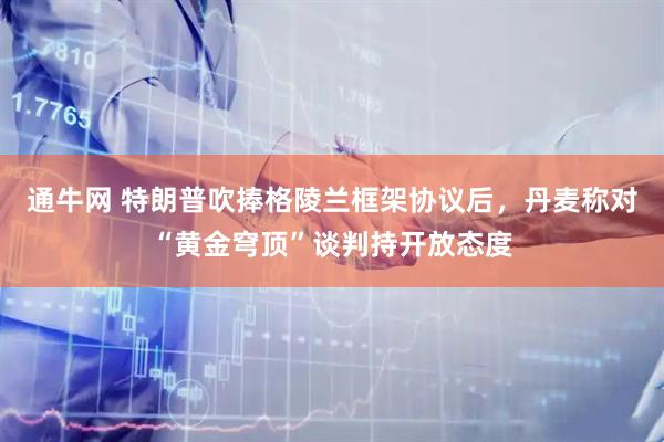 通牛网 特朗普吹捧格陵兰框架协议后，丹麦称对“黄金穹顶”谈判持开放态度