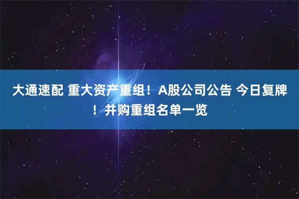 大通速配 重大资产重组！A股公司公告 今日复牌！并购重组名单一览