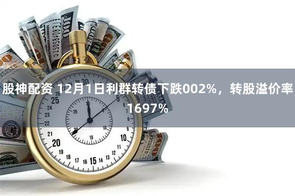 股神配资 12月1日利群转债下跌002%，转股溢价率1697%