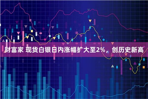 财富家 现货白银日内涨幅扩大至2%，创历史新高