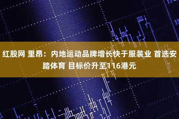 红股网 里昂：内地运动品牌增长快于服装业 首选安踏体育 目标价升至116港元
