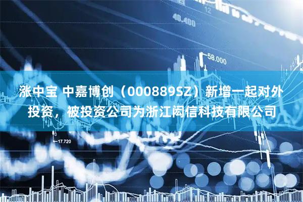 涨中宝 中嘉博创（000889SZ）新增一起对外投资，被投资公司为浙江闳信科技有限公司