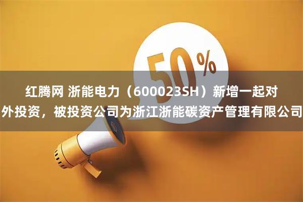 红腾网 浙能电力（600023SH）新增一起对外投资，被投资公司为浙江浙能碳资产管理有限公司