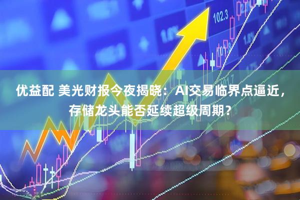 优益配 美光财报今夜揭晓：AI交易临界点逼近，存储龙头能否延续超级周期？