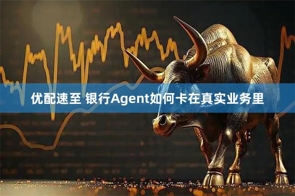 优配速至 银行Agent如何卡在真实业务里