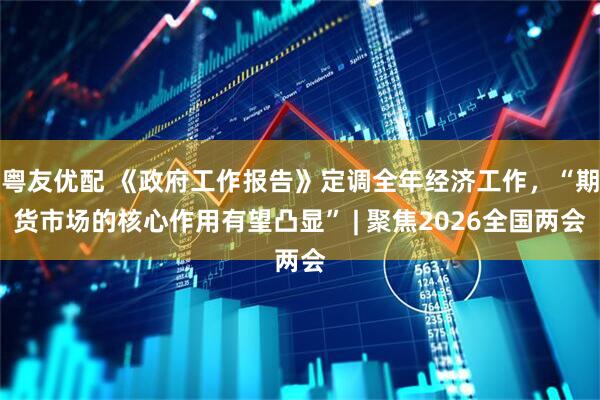 粤友优配 《政府工作报告》定调全年经济工作，“期货市场的核心作用有望凸显” | 聚焦2026全国两会
