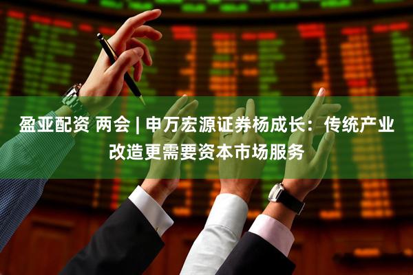盈亚配资 两会 | 申万宏源证券杨成长：传统产业改造更需要资本市场服务